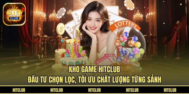 Kho game HITCLUB đầu tư chọn lọc, tối ưu chất lượng từng sảnh